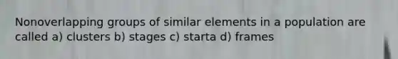 Nonoverlapping groups of similar elements in a population are called a) clusters b) stages c) starta d) frames