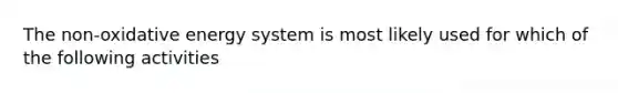The non-oxidative energy system is most likely used for which of the following activities