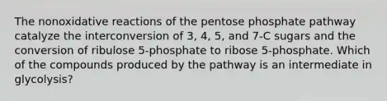 The nonoxidative reactions of the pentose phosphate pathway catalyze the interconversion of 3, 4, 5, and 7-C sugars and the conversion of ribulose 5-phosphate to ribose 5-phosphate. Which of the compounds produced by the pathway is an intermediate in glycolysis?