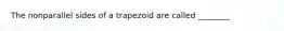 The nonparallel sides of a trapezoid are called ________