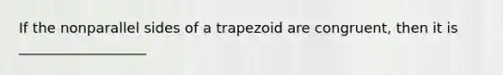 If the nonparallel sides of a trapezoid are congruent, then it is __________________