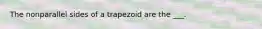 The nonparallel sides of a trapezoid are the ___.