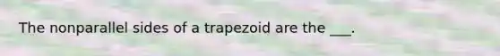 The nonparallel sides of a trapezoid are the ___.