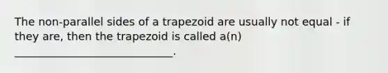 The non-parallel sides of a trapezoid are usually not equal - if they are, then the trapezoid is called a(n) _____________________________.