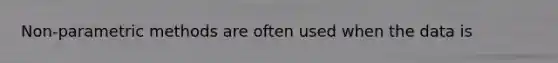 Non-parametric methods are often used when the data is