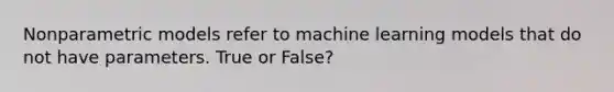 Nonparametric models refer to machine learning models that do not have parameters. True or False?