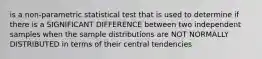 is a non-parametric statistical test that is used to determine if there is a SIGNIFICANT DIFFERENCE between two independent samples when the sample distributions are NOT NORMALLY DISTRIBUTED in terms of their central tendencies