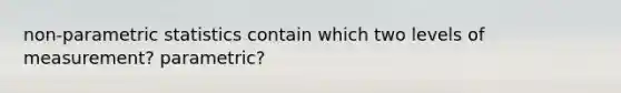 non-parametric statistics contain which two levels of measurement? parametric?