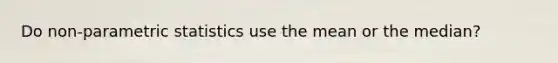 Do non-parametric statistics use the mean or the median?