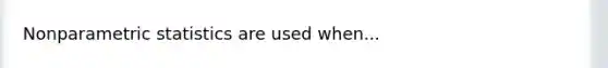 Nonparametric statistics are used when...