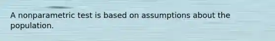 A nonparametric test is based on assumptions about the population.