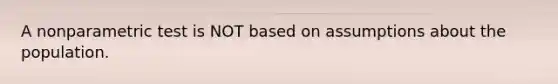 A nonparametric test is NOT based on assumptions about the population.