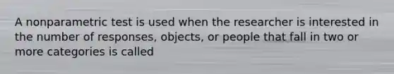 A nonparametric test is used when the researcher is interested in the number of responses, objects, or people that fall in two or more categories is called