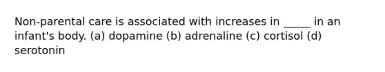 Non-parental care is associated with increases in _____ in an infant's body. (a) dopamine (b) adrenaline (c) cortisol (d) serotonin