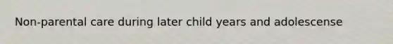 Non-parental care during later child years and adolescense