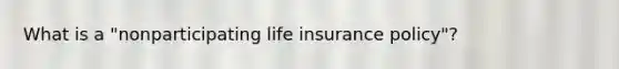 What is a "nonparticipating life insurance policy"?