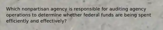 Which nonpartisan agency is responsible for auditing agency operations to determine whether federal funds are being spent efficiently and effectively?