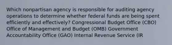 Which nonpartisan agency is responsible for auditing agency operations to determine whether federal funds are being spent efficiently and effectively? Congressional Budget Office (CBO) Office of Management and Budget (OMB) Government Accountability Office (GAO) Internal Revenue Service (IR