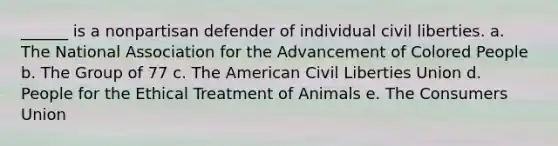 ______ is a nonpartisan defender of individual civil liberties. a. The National Association for the Advancement of Colored People b. The Group of 77 c. The American Civil Liberties Union d. People for the Ethical Treatment of Animals e. The Consumers Union