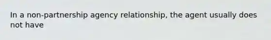 In a non-partnership agency relationship, the agent usually does not have