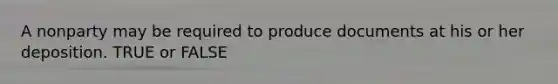 A nonparty may be required to produce documents at his or her deposition. TRUE or FALSE