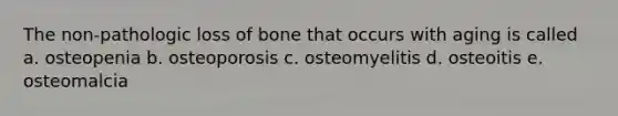 The non-pathologic loss of bone that occurs with aging is called a. osteopenia b. osteoporosis c. osteomyelitis d. osteoitis e. osteomalcia