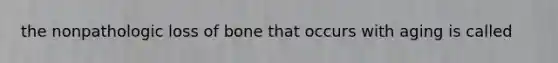 the nonpathologic loss of bone that occurs with aging is called