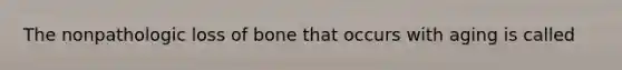 The nonpathologic loss of bone that occurs with aging is called