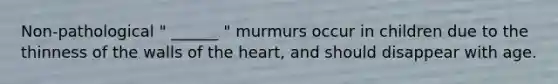 Non-pathological " ______ " murmurs occur in children due to the thinness of the walls of the heart, and should disappear with age.