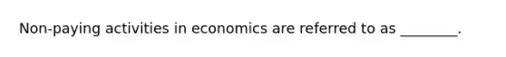 Non-paying activities in economics are referred to as ________.