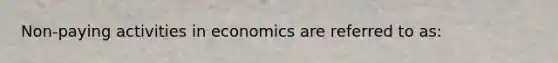 Non-paying activities in economics are referred to as: