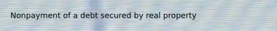 Nonpayment of a debt secured by real property