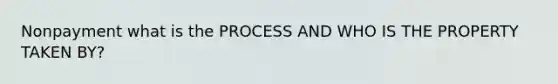 Nonpayment what is the PROCESS AND WHO IS THE PROPERTY TAKEN BY?