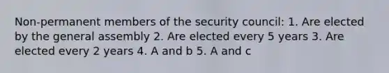 Non-permanent members of the security council: 1. Are elected by the general assembly 2. Are elected every 5 years 3. Are elected every 2 years 4. A and b 5. A and c