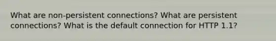 What are non-persistent connections? What are persistent connections? What is the default connection for HTTP 1.1?