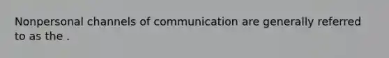 Nonpersonal channels of communication are generally referred to as the .