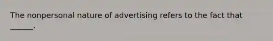 The nonpersonal nature of advertising refers to the fact that ______.