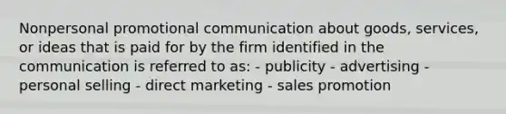 Nonpersonal promotional communication about goods, services, or ideas that is paid for by the firm identified in the communication is referred to as: - publicity - advertising - personal selling - direct marketing - sales promotion