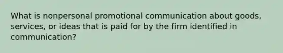 What is nonpersonal promotional communication about goods, services, or ideas that is paid for by the firm identified in communication?