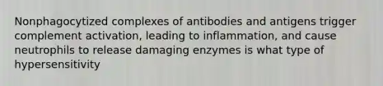 Nonphagocytized complexes of antibodies and antigens trigger complement activation, leading to inflammation, and cause neutrophils to release damaging enzymes is what type of hypersensitivity