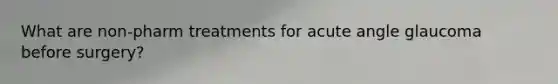 What are non-pharm treatments for acute angle glaucoma before surgery?