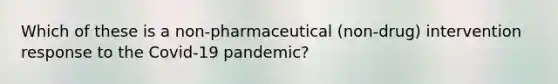 Which of these is a non-pharmaceutical (non-drug) intervention response to the Covid-19 pandemic?