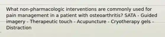 What non-pharmacologic interventions are commonly used for pain management in a patient with osteoarthritis? SATA - Guided imagery - Therapeutic touch - Acupuncture - Cryotherapy gels - Distraction