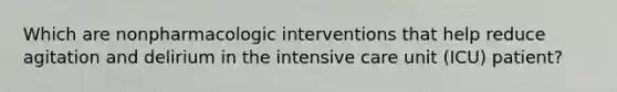 Which are nonpharmacologic interventions that help reduce agitation and delirium in the intensive care unit (ICU) patient?