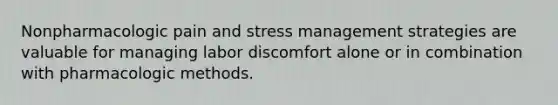 Nonpharmacologic pain and stress management strategies are valuable for managing labor discomfort alone or in combination with pharmacologic methods.