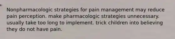 Nonpharmacologic strategies for pain management may reduce pain perception. make pharmacologic strategies unnecessary. usually take too long to implement. trick children into believing they do not have pain.