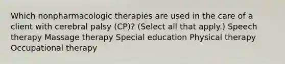 Which nonpharmacologic therapies are used in the care of a client with cerebral palsy​ (CP)? ​(Select all that​ apply.) Speech therapy Massage therapy Special education Physical therapy Occupational therapy