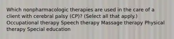 Which nonpharmacologic therapies are used in the care of a client with cerebral palsy​ (CP)? ​(Select all that​ apply.) Occupational therapy Speech therapy Massage therapy Physical therapy Special education