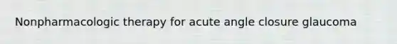 Nonpharmacologic therapy for acute angle closure glaucoma