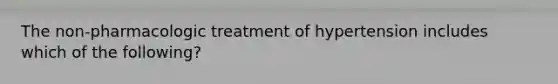 The non-pharmacologic treatment of hypertension includes which of the following?